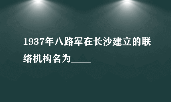 1937年八路军在长沙建立的联络机构名为____