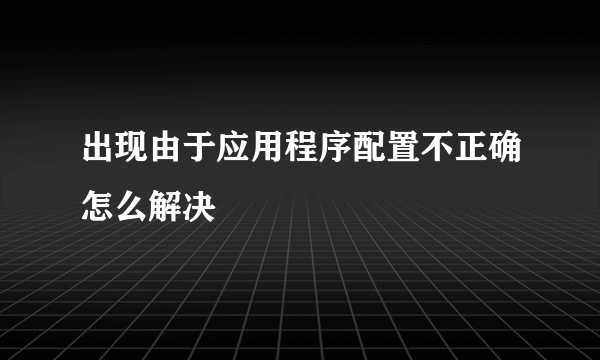 出现由于应用程序配置不正确怎么解决