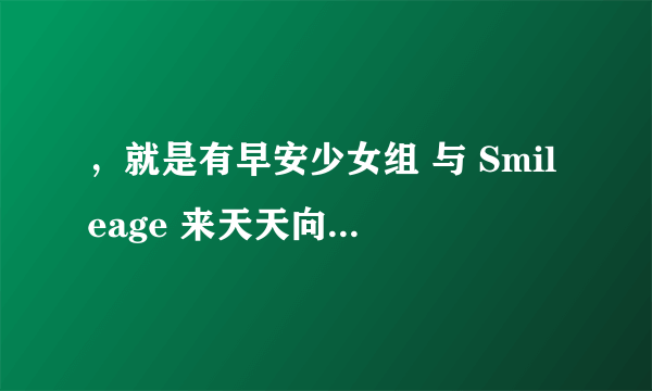 ，就是有早安少女组 与 Smileage 来天天向上的。8.20号星期五的。拜托，好心人告诉我