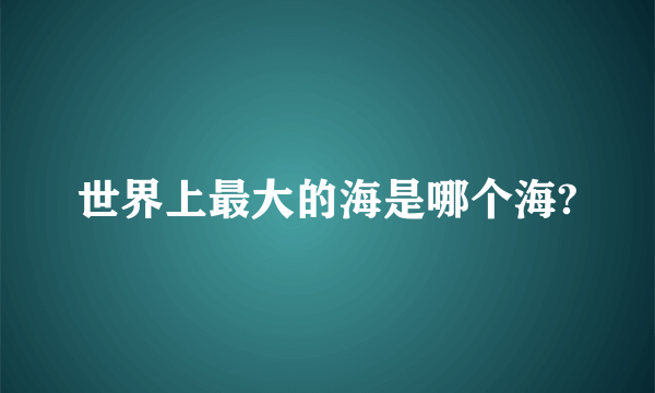 世界上最大的海是哪个海?