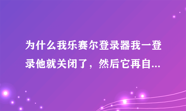 为什么我乐赛尔登录器我一登录他就关闭了，然后它再自动打开，一直显示赛尔号进入中，急求