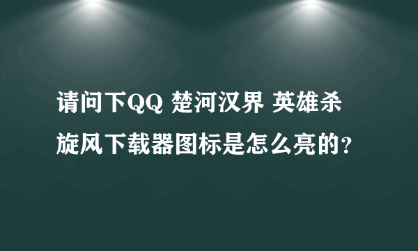 请问下QQ 楚河汉界 英雄杀 旋风下载器图标是怎么亮的？