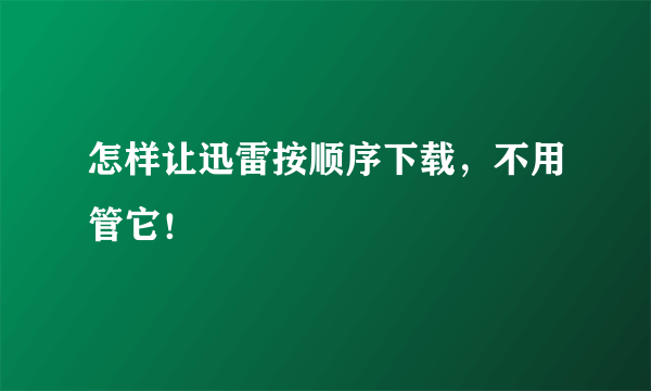 怎样让迅雷按顺序下载，不用管它！