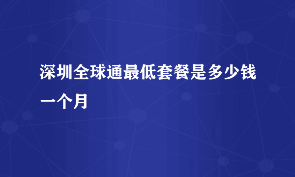 深圳全球通最低套餐是多少钱一个月