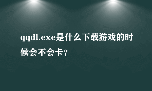 qqdl.exe是什么下载游戏的时候会不会卡？