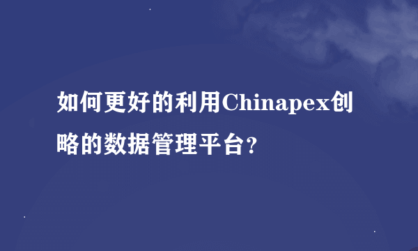 如何更好的利用Chinapex创略的数据管理平台？