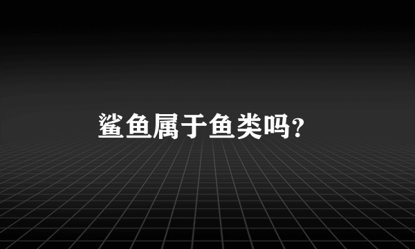 鲨鱼属于鱼类吗？