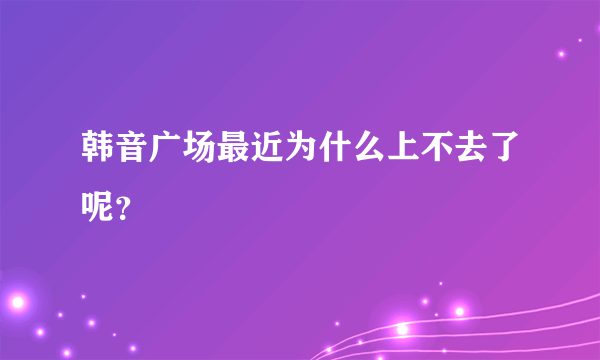 韩音广场最近为什么上不去了呢？