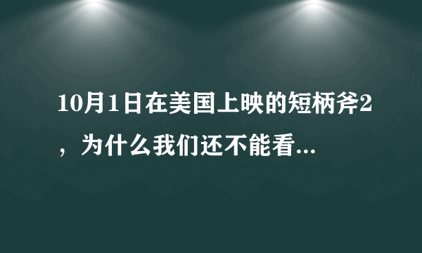 10月1日在美国上映的短柄斧2，为什么我们还不能看见啊。到现在都2个月了。10月29日上映电锯惊魂7都能够在