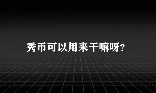 秀币可以用来干嘛呀？