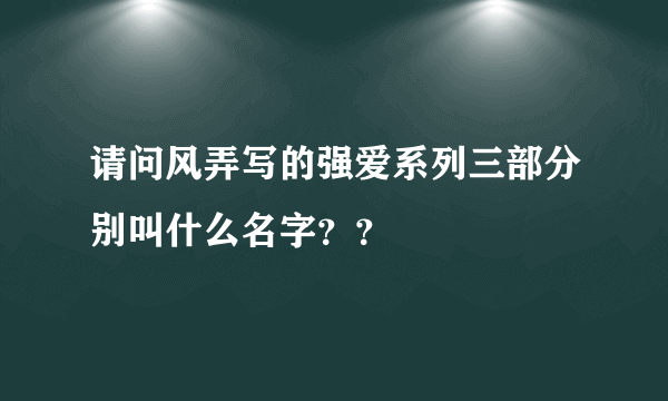 请问风弄写的强爱系列三部分别叫什么名字？？