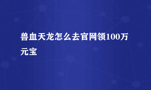 兽血天龙怎么去官网领100万元宝