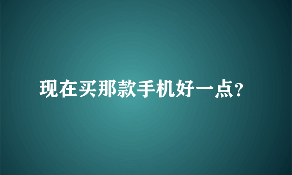 现在买那款手机好一点？