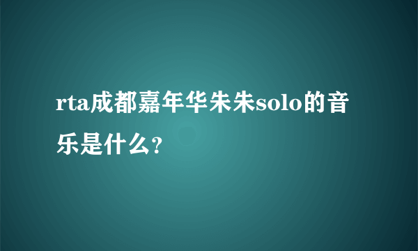 rta成都嘉年华朱朱solo的音乐是什么？