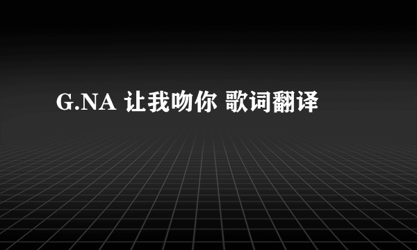 G.NA 让我吻你 歌词翻译