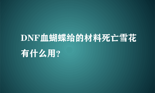 DNF血蝴蝶给的材料死亡雪花有什么用？