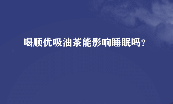 喝顺优吸油茶能影响睡眠吗？