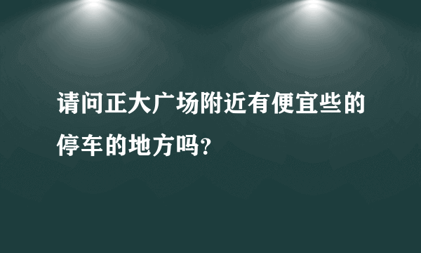 请问正大广场附近有便宜些的停车的地方吗？