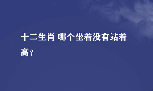 十二生肖 哪个坐着没有站着高？