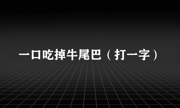 一口吃掉牛尾巴（打一字）