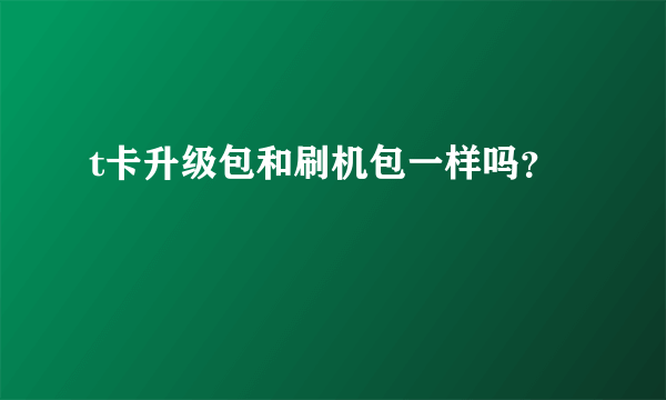 t卡升级包和刷机包一样吗？