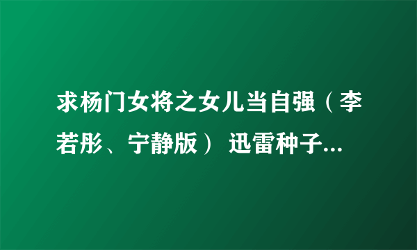 求杨门女将之女儿当自强（李若彤、宁静版） 迅雷种子 最好是高清国语的~谢谢啦~ l