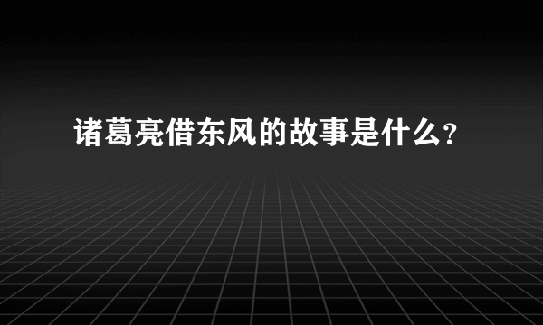 诸葛亮借东风的故事是什么？