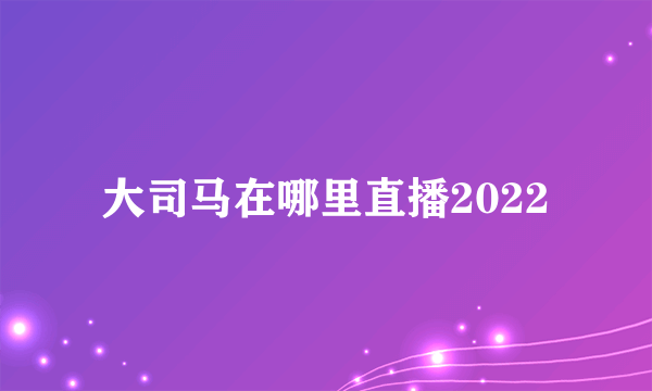 大司马在哪里直播2022