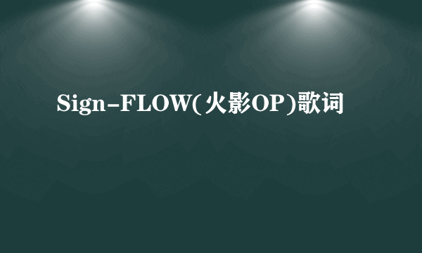 Sign-FLOW(火影OP)歌词