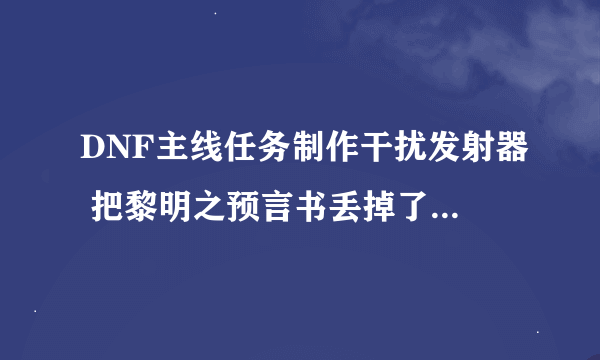 DNF主线任务制作干扰发射器 把黎明之预言书丢掉了怎么办？还可以再做下去没？