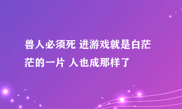 兽人必须死 进游戏就是白茫茫的一片 人也成那样了