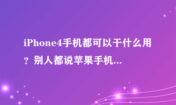 iPhone4手机都可以干什么用？别人都说苹果手机功能强大？求详解，求高手指点！！！