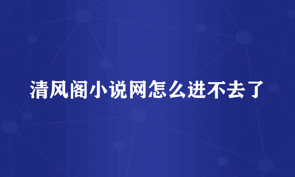 清风阁小说网怎么进不去了