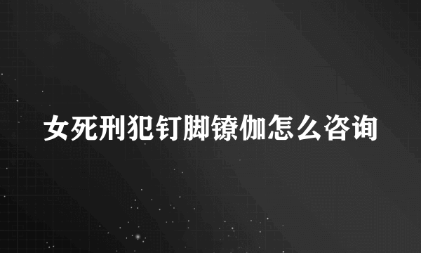 女死刑犯钉脚镣伽怎么咨询