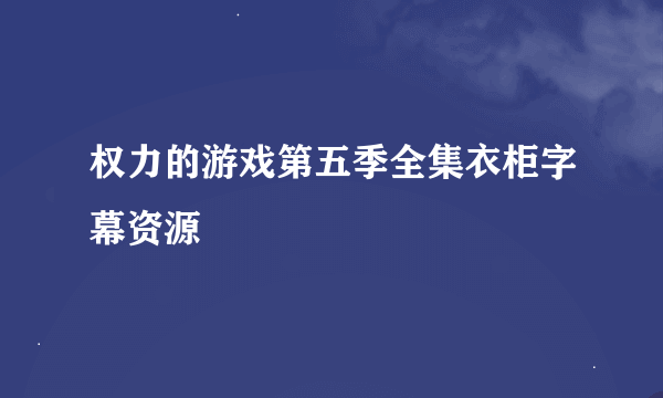 权力的游戏第五季全集衣柜字幕资源