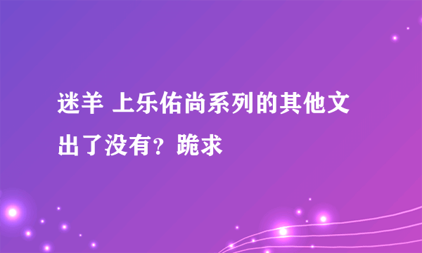 迷羊 上乐佑尚系列的其他文出了没有？跪求