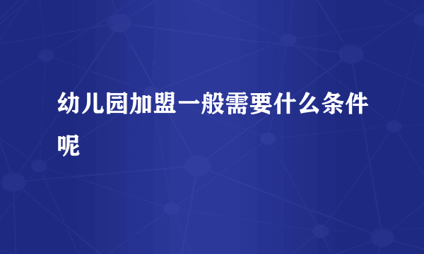 幼儿园加盟一般需要什么条件呢