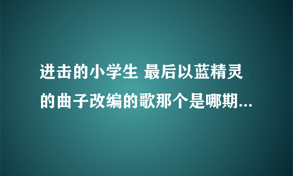 进击的小学生 最后以蓝精灵的曲子改编的歌那个是哪期 ？ “在山的那边海的那边有一群小朋友，他们爱