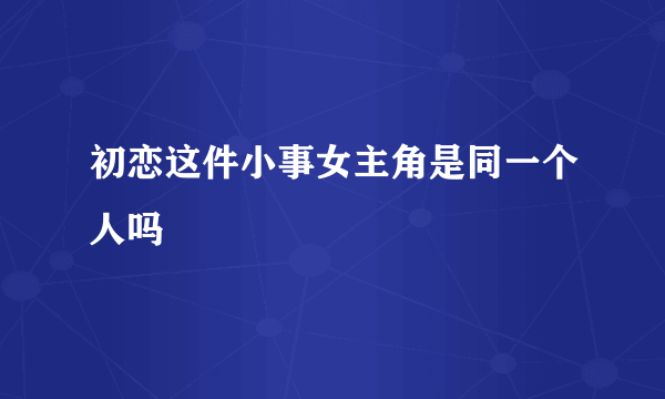 初恋这件小事女主角是同一个人吗