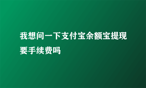 我想问一下支付宝余额宝提现要手续费吗