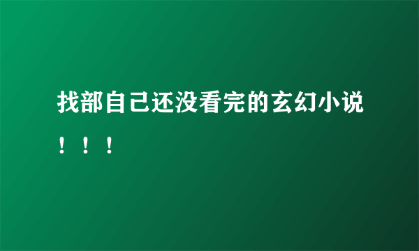 找部自己还没看完的玄幻小说！！！