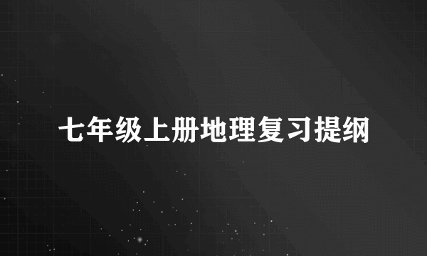 七年级上册地理复习提纲