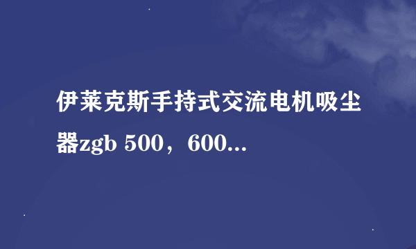 伊莱克斯手持式交流电机吸尘器zgb 500，600什么区别