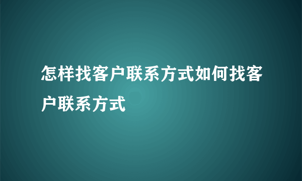 怎样找客户联系方式如何找客户联系方式