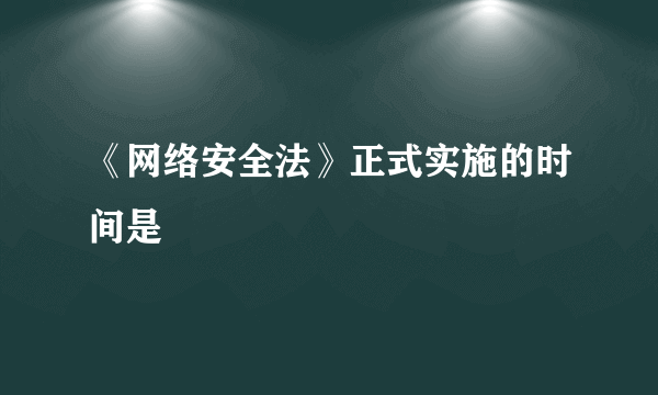 《网络安全法》正式实施的时间是