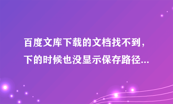 百度文库下载的文档找不到，下的时候也没显示保存路径，在个人中心也找不到怎么办？