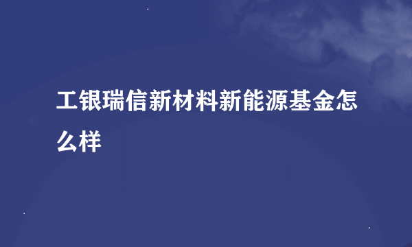 工银瑞信新材料新能源基金怎么样