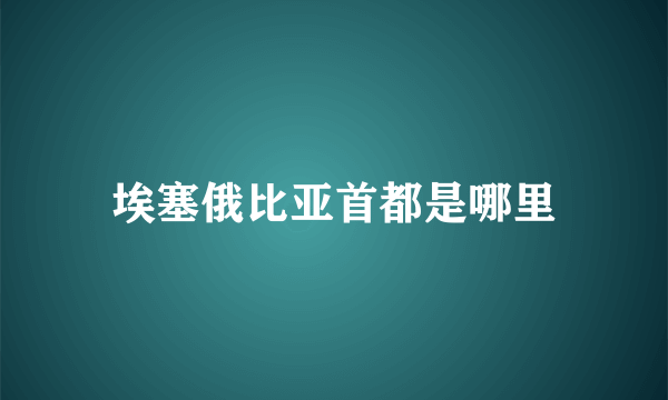 埃塞俄比亚首都是哪里