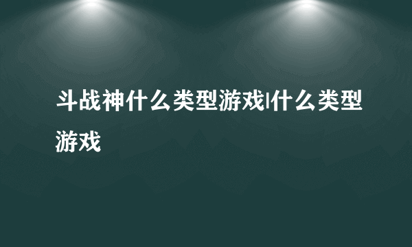 斗战神什么类型游戏|什么类型游戏