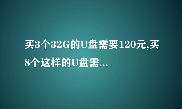 买3个32G的U盘需要120元,买8个这样的U盘需要几元？